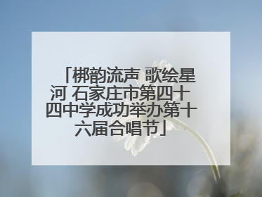 梆韵流声 歌绘星河 石家庄市第四十四中学成功举办第十六届合唱节