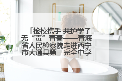 检校携手 共护学子无“毒”青春——青海省人民检察院走进西宁市大通县第一完全中学开展禁毒宣传侧记