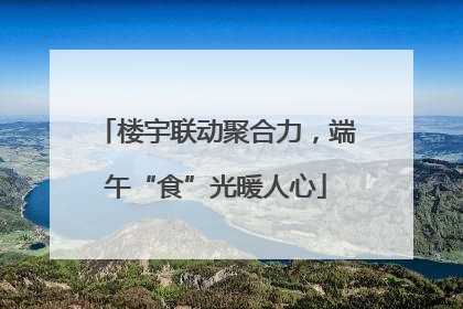 楼宇联动聚合力，端午“食”光暖人心