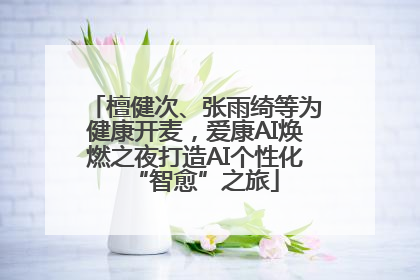 檀健次、张雨绮等为健康开麦，爱康AI焕燃之夜打造AI个性化“智愈”之旅