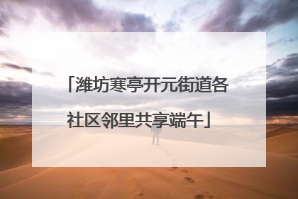 潍坊寒亭开元街道各社区邻里共享端午