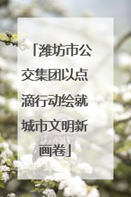 潍坊市公交集团以点滴行动绘就城市文明新画卷