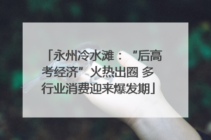 永州冷水滩：“后高考经济”火热出圈 多行业消费迎来爆发期