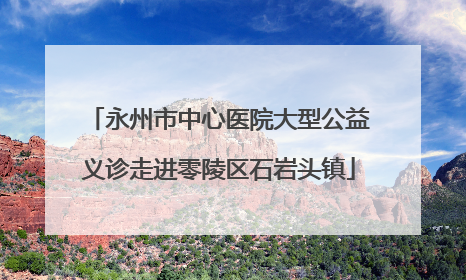 永州市中心医院大型公益义诊走进零陵区石岩头镇
