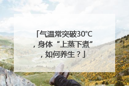 气温常突破30℃，身体“上蒸下煮”，如何养生？