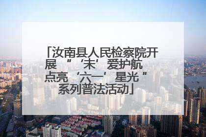 汝南县人民检察院开展 “‘未’爱护航 点亮‘六一’星光 ”系列普法活动