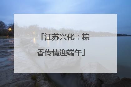 江苏兴化：粽香传情迎端午