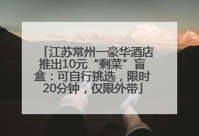 江苏常州一豪华酒店推出10元“剩菜”盲盒：可自行挑选，限时20分钟，仅限外带