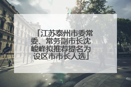 江苏泰州市委常委、常务副市长沈峻峰拟推荐提名为设区市市长人选