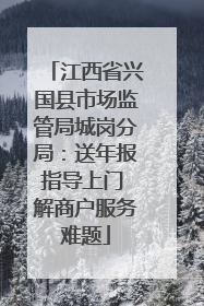 江西省兴国县市场监管局城岗分局：送年报指导上门 解商户服务难题