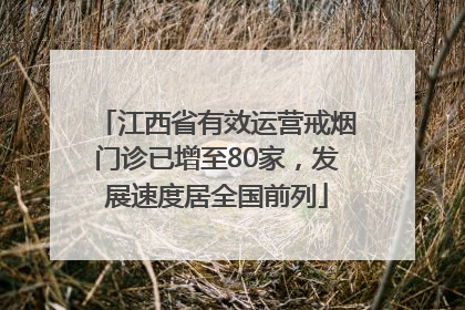江西省有效运营戒烟门诊已增至80家，发展速度居全国前列