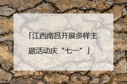 江西南昌开展多样主题活动庆“七一”