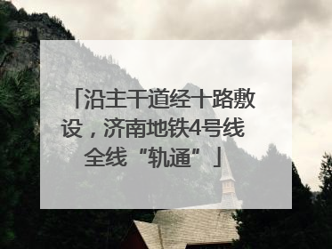 沿主干道经十路敷设，济南地铁4号线全线“轨通”
