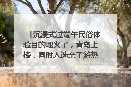 沉浸式过端午民俗体验目的地火了，青岛上榜，同时入选亲子游热门Top10