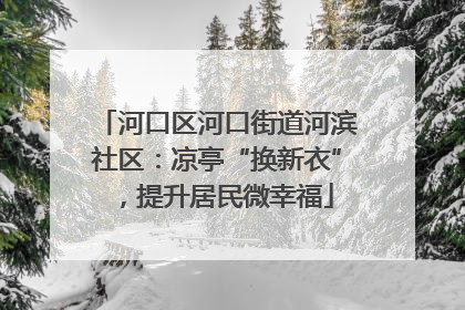 河口区河口街道河滨社区：凉亭“换新衣”，提升居民微幸福