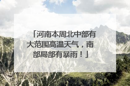 河南本周北中部有大范围高温天气，南部局部有暴雨！