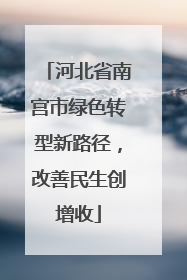河北省南宫市绿色转型新路径，改善民生创增收