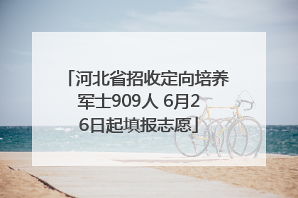 河北省招收定向培养军士909人 6月26日起填报志愿