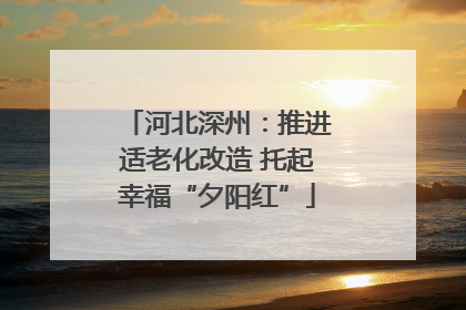 河北深州：推进适老化改造 托起幸福“夕阳红”