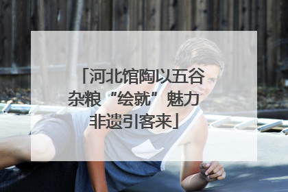 河北馆陶以五谷杂粮“绘就”魅力非遗引客来
