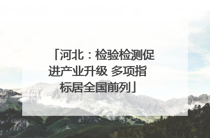 河北：检验检测促进产业升级 多项指标居全国前列