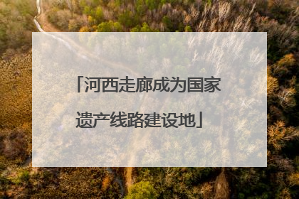 河西走廊成为国家遗产线路建设地