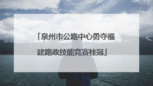 泉州市公路中心勇夺福建路政技能竞赛桂冠