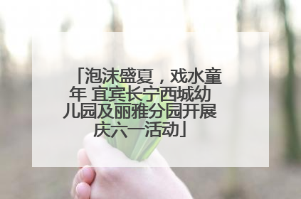 泡沫盛夏，戏水童年 宜宾长宁西城幼儿园及丽雅分园开展庆六一活动
