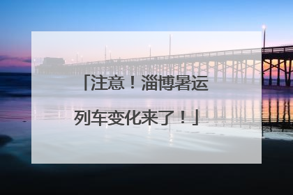 注意！淄博暑运列车变化来了！