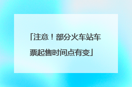 注意！部分火车站车票起售时间点有变