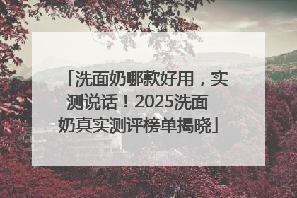 洗面奶哪款好用，实测说话！2025洗面奶真实测评榜单揭晓