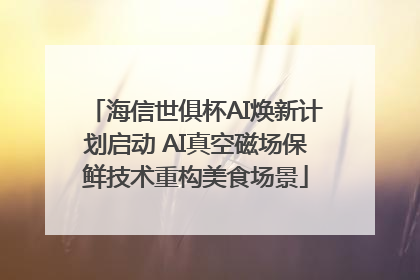 海信世俱杯AI焕新计划启动 AI真空磁场保鲜技术重构美食场景