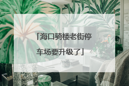 海口骑楼老街停车场要升级了