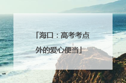海口：高考考点外的爱心便当