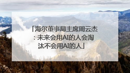 海尔董事局主席周云杰：未来会用AI的人会淘汰不会用AI的人
