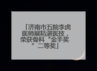 济南市五院李虎医师展精湛医技，荣获骨科“金手奖”二等奖