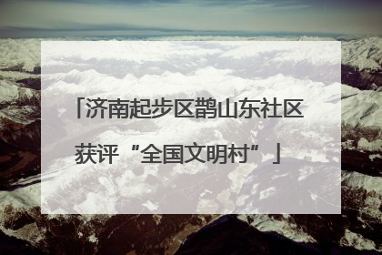 济南起步区鹊山东社区获评“全国文明村”