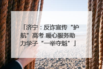 济宁：反诈宣传“护航”高考 暖心服务助力学子“一举夺魁”