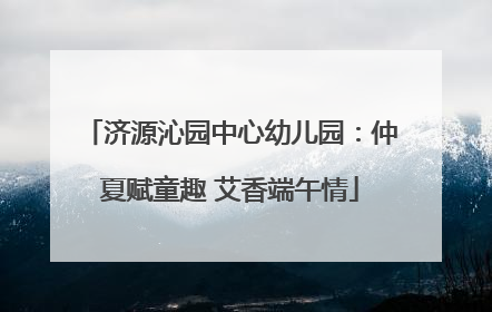 济源沁园中心幼儿园：仲夏赋童趣 艾香端午情