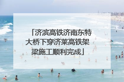 济滨高铁济南东特大桥下穿济莱高铁架梁施工顺利完成