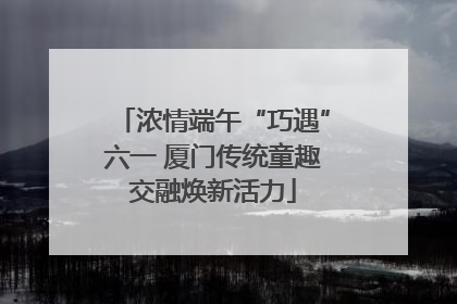 浓情端午“巧遇”六一 厦门传统童趣交融焕新活力