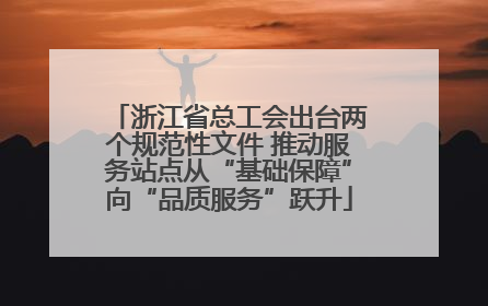 浙江省总工会出台两个规范性文件 推动服务站点从“基础保障”向“品质服务”跃升