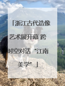 浙江古代造像艺术展开幕 跨时空对话“江南美学”