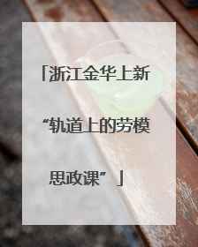 浙江金华上新“轨道上的劳模思政课”