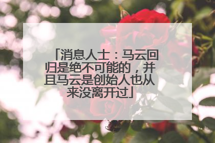 消息人士：马云回归是绝不可能的，并且马云是创始人也从来没离开过