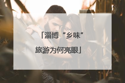 淄博“乡味”旅游为何亮眼
