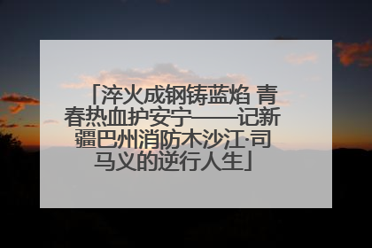 淬火成钢铸蓝焰 青春热血护安宁——记新疆巴州消防木沙江·司马义的逆行人生