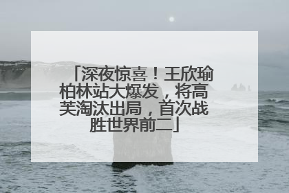 深夜惊喜！王欣瑜柏林站大爆发，将高芙淘汰出局，首次战胜世界前二
