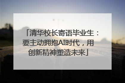 清华校长寄语毕业生：要主动拥抱AI时代，用创新精神塑造未来