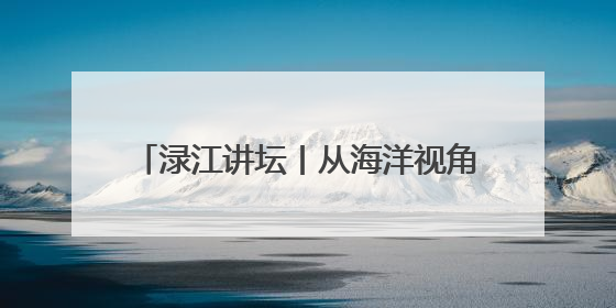 渌江讲坛丨从海洋视角看古代中国，历史学家带你在海底打捞历史